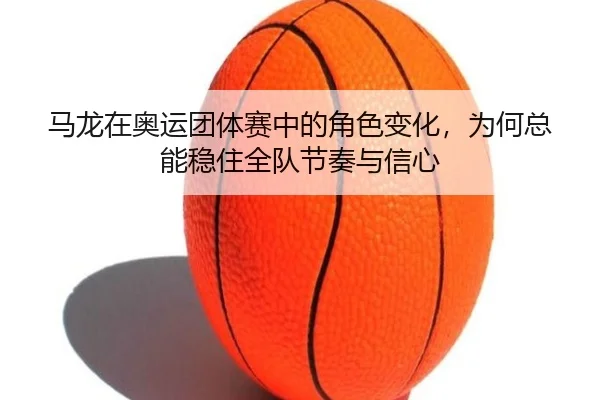 马龙在奥运团体赛中的角色变化，为何总能稳住全队节奏与信心