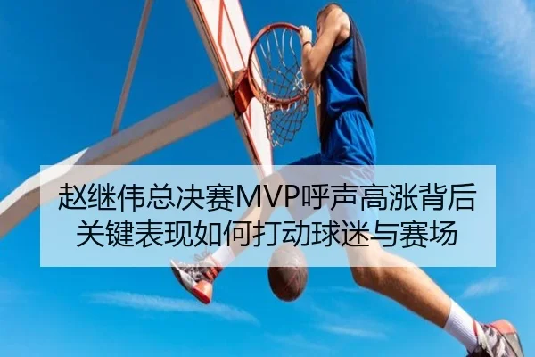 赵继伟总决赛MVP呼声高涨背后 关键表现如何打动球迷与赛场