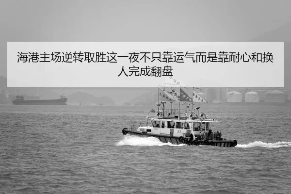 海港主场逆转取胜这一夜不只靠运气而是靠耐心和换人完成翻盘